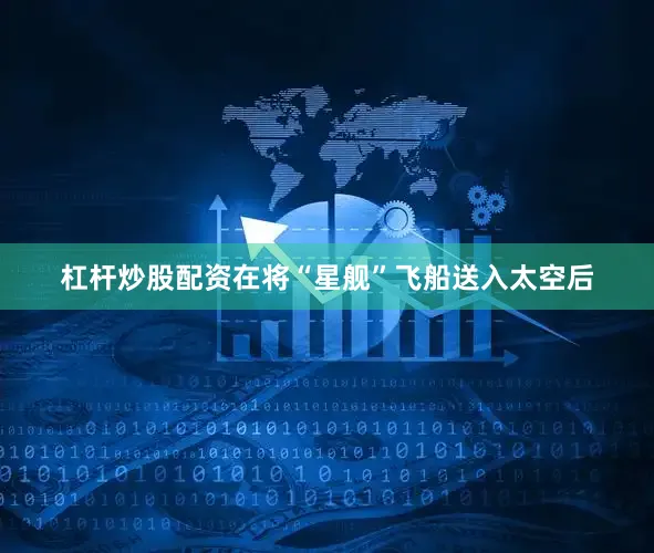 杠杆炒股配资在将“星舰”飞船送入太空后