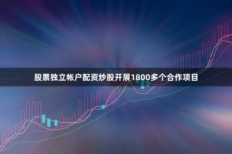 股票独立帐户配资炒股开展1800多个合作项目
