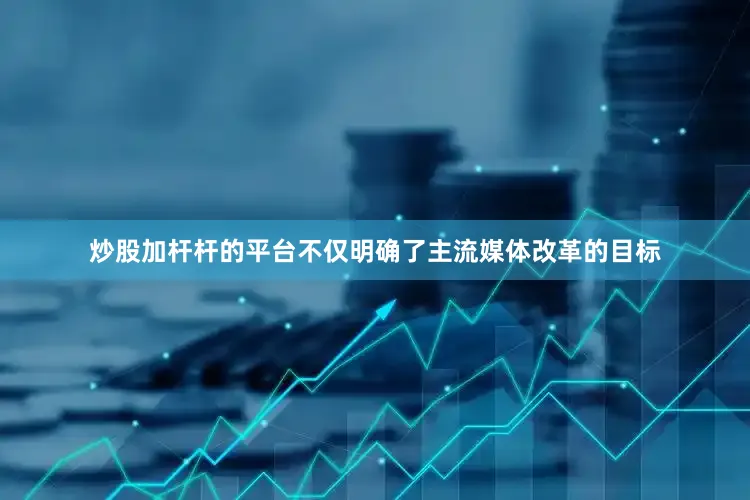炒股加杆杆的平台不仅明确了主流媒体改革的目标
