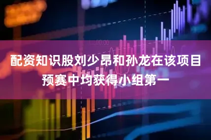 配资知识股刘少昂和孙龙在该项目预赛中均获得小组第一