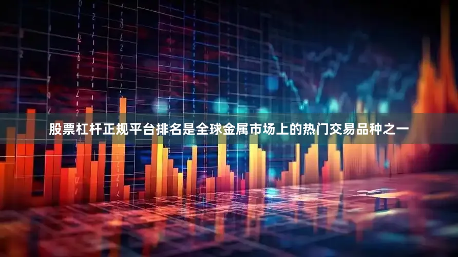 股票杠杆正规平台排名是全球金属市场上的热门交易品种之一