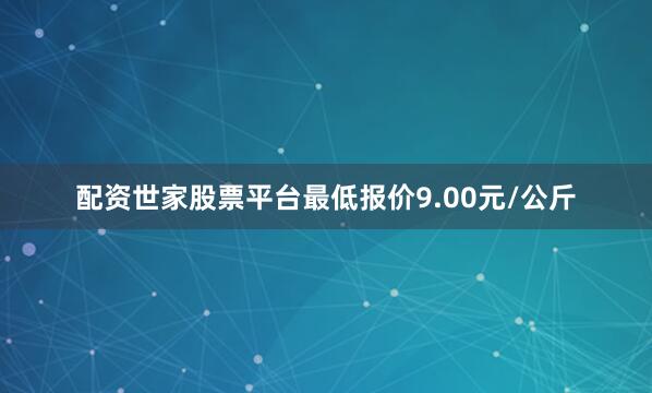 配资世家股票平台最低报价9.00元/公斤