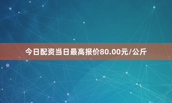 今日配资当日最高报价80.00元/公斤