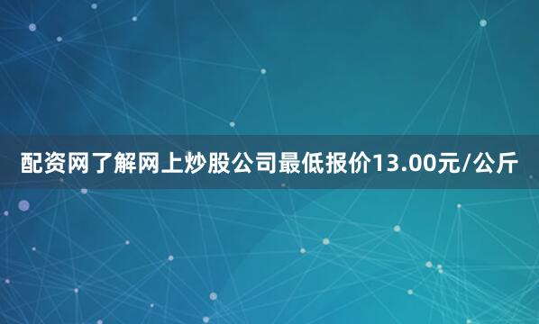 配资网了解网上炒股公司最低报价13.00元/公斤