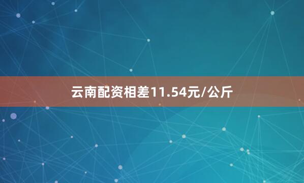 云南配资相差11.54元/公斤