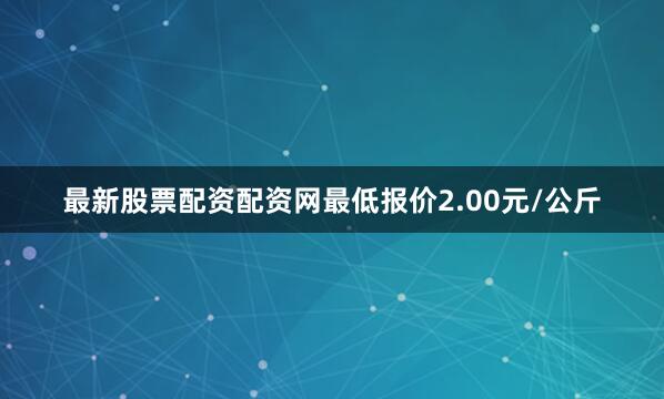 最新股票配资配资网最低报价2.00元/公斤