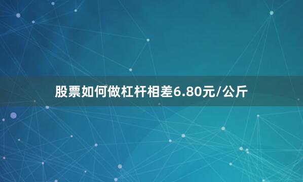 股票如何做杠杆相差6.80元/公斤