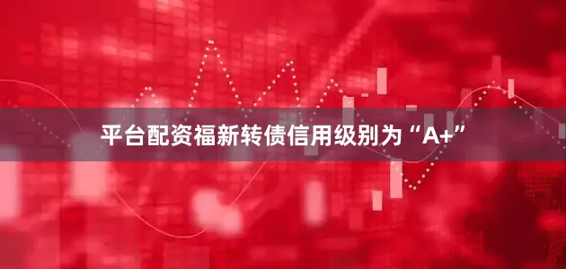 平台配资福新转债信用级别为“A+”
