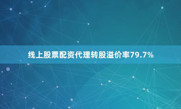 线上股票配资代理转股溢价率79.7%