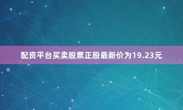 配资平台买卖股票正股最新价为19.23元