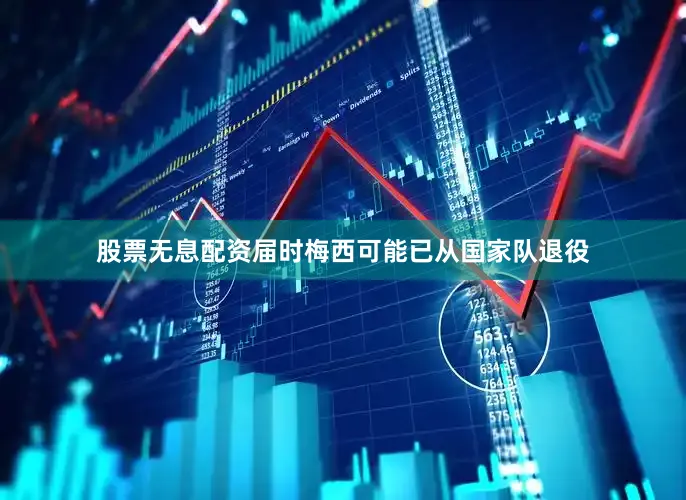 股票无息配资届时梅西可能已从国家队退役