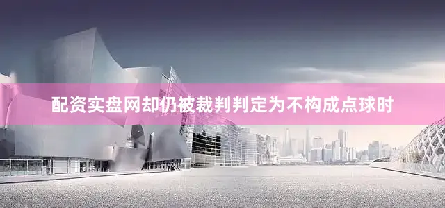配资实盘网却仍被裁判判定为不构成点球时