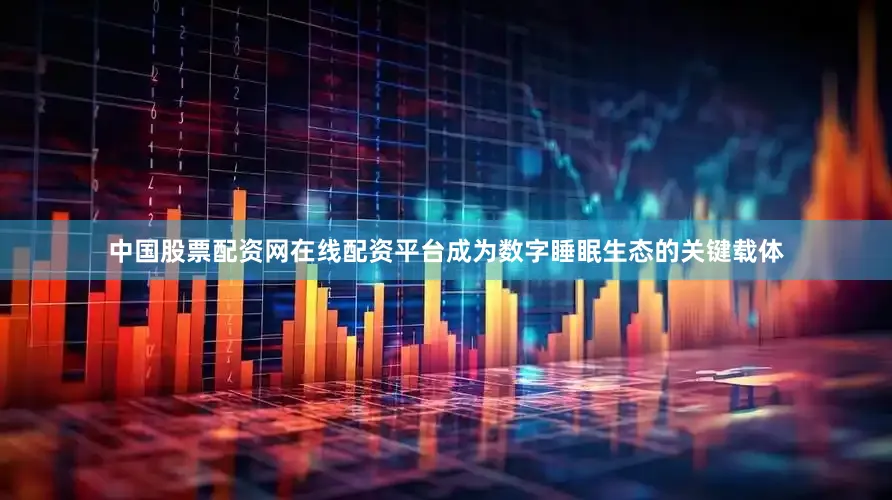 中国股票配资网在线配资平台成为数字睡眠生态的关键载体