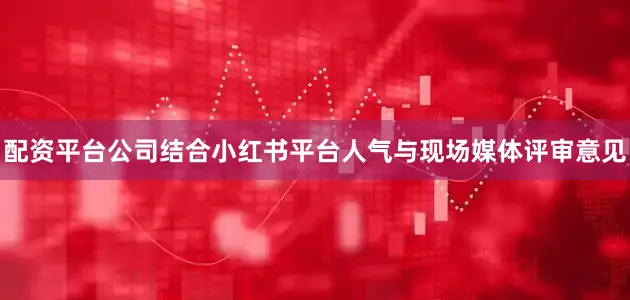 配资平台公司结合小红书平台人气与现场媒体评审意见