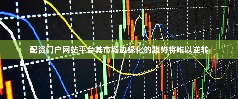 配资门户网站平台其市场边缘化的趋势将难以逆转