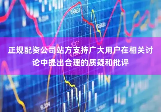 正规配资公司站方支持广大用户在相关讨论中提出合理的质疑和批评