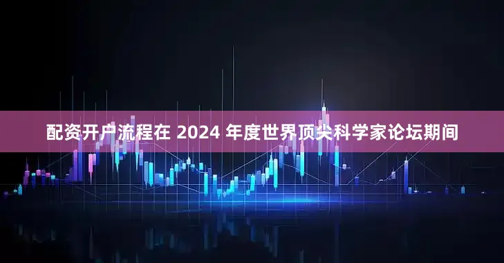 配资开户流程在 2024 年度世界顶尖科学家论坛期间