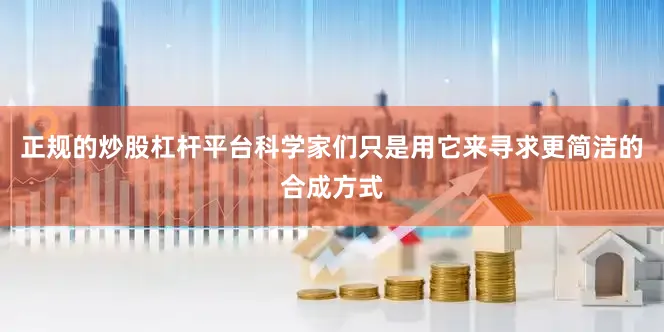 正规的炒股杠杆平台科学家们只是用它来寻求更简洁的合成方式