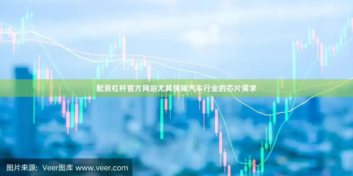 配资杠杆官方网站尤其保障汽车行业的芯片需求