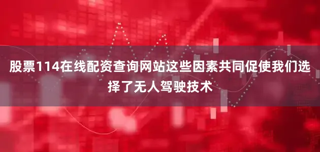 股票114在线配资查询网站这些因素共同促使我们选择了无人驾驶技术